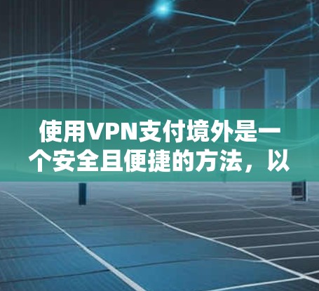 使用VPN支付境外是一个安全且便捷的方法,以下是详细的步骤和注意事项