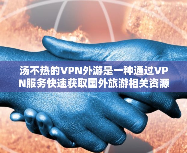 汤不热的VPN外游是一种通过VPN服务快速获取国外旅游相关资源的方法。以下是对该服务的详细介绍