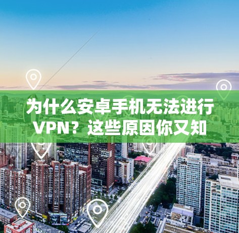 为什么安卓手机无法进行VPN？这些原因你又知道了