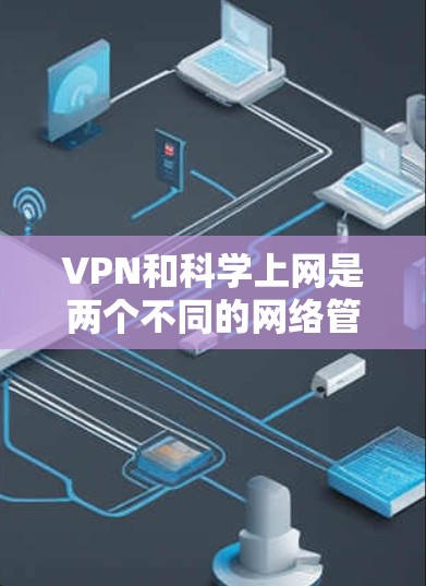 VPN和科学上网是两个不同的网络管理概念,它们在技术和目标上有所不同。以下是对它们的区别进行的清晰比较