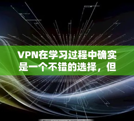 VPN在学习过程中确实是一个不错的选择,但使用时需要谨慎,以确保安全和效率。以下是详细的步骤和建议