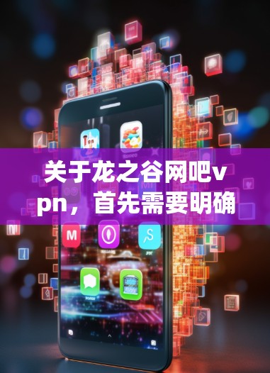 关于龙之谷网吧vpn,首先需要明确您是在问龙之谷网吧是否提供VPN服务,还是指龙之谷网吧这个场所本身提供VPN服务
