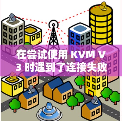 在尝试使用 KVM V3 时遇到了连接失败的问题,以下是逐步的解决方案