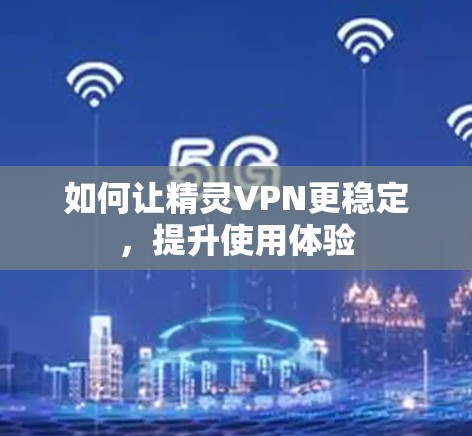 如何让精灵VPN更稳定，提升使用体验