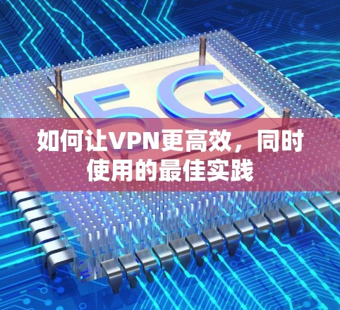 如何让VPN更高效,同时使用的最佳实践