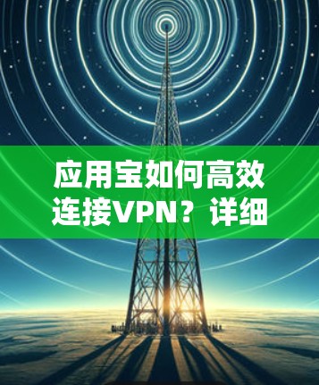 应用宝如何高效连接VPN?详细步骤与注意事项