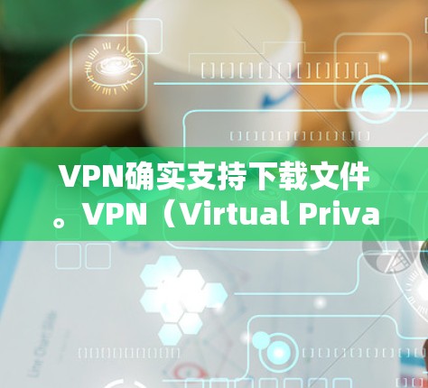 VPN确实支持下载文件。VPN(Virtual Private Network)是一种技术,用于安全地访问互联网。它通过加密技术将内部网络与外部网络连接起来,从而提供了一个安全、匿名的网络环境