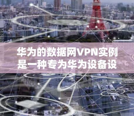 华为的数据网VPN实例是一种专为华为设备设计的网络环境,旨在提供在线访问和数据保护功能。以下是其关键点的详细说明
