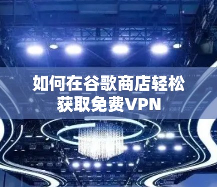 如何在谷歌商店轻松获取免费VPN