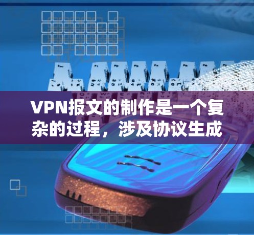 VPN报文的制作是一个复杂的过程，涉及协议生成、数据处理、加密和签名等多个步骤。以下是制作VPN报文的详细步骤