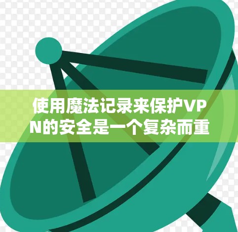 使用魔法记录来保护VPN的安全是一个复杂而重要的任务,需要综合考虑魔法的使用技术和魔法的法律体系。以下是一个系统性的解决方案