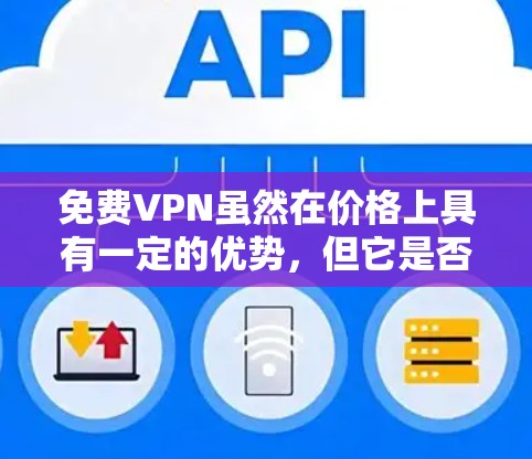 免费VPN虽然在价格上具有一定的优势，但它是否带来潜在的风险，取决于您如何使用它以及您对网络环境的了解。以下是一些需要考虑的因素