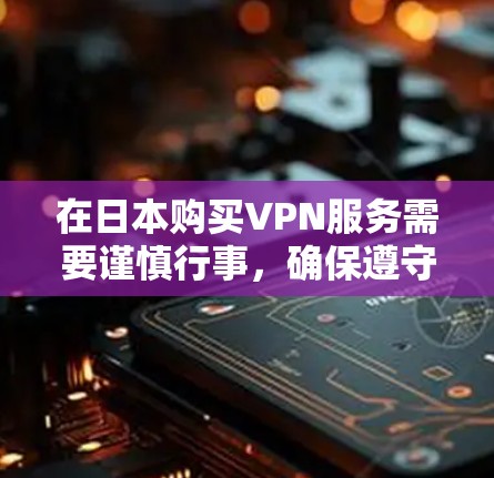 在日本购买VPN服务需要谨慎行事,确保遵守当地法律和政策。以下是详细的步骤和信息