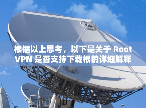 根据以上思考，以下是关于 RootVPN 是否支持下载根的详细解释