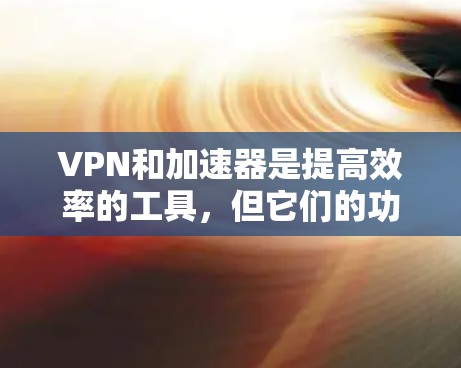 VPN和加速器是提高效率的工具,但它们的功能和使用场景有所不同。以下是详细的总结和建议