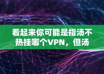 看起来你可能是指汤不热挂哪个VPN,但汤字可能是一个笔误,或者你指的是某个特定VPN平台的名字。如果你指的是汤不热挂哪个VPN,可能指的是某个特定VPN平台,但目前我没有足够的信息来确定具体的平台