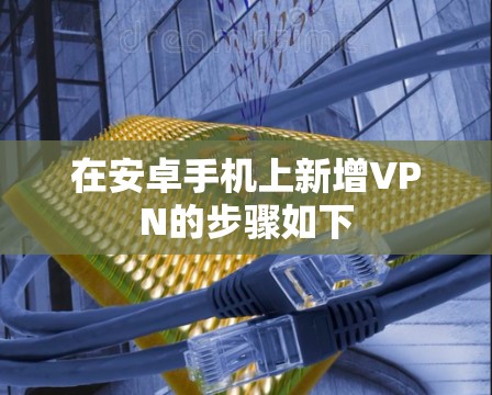 在安卓手机上新增VPN的步骤如下
