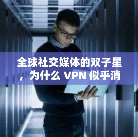 全球社交媒体的双子星,为什么 VPN 似乎消失了?