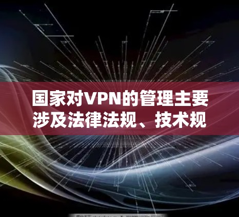 国家对VPN的管理主要涉及法律法规、技术规范以及网络安全的保护，旨在确保网络环境的秩序和安全。以下是关于中国对VPN管理的主要方面