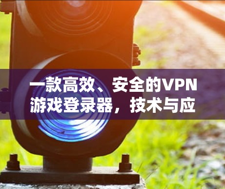一款高效、安全的VPN游戏登录器，技术与应用的平衡