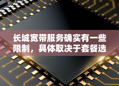 长城宽带服务确实有一些限制，具体取决于套餐选择和使用的功能。以下是一些常见的限制及原因