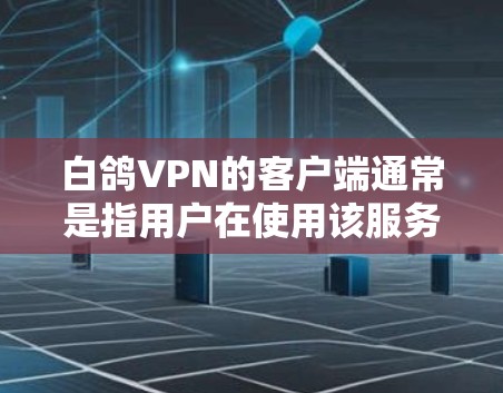 白鸽VPN的客户端通常是指用户在使用该服务时可以通过网络连接到的用户界面或操作端。具体来说，客户端通常包括以下功能和步骤