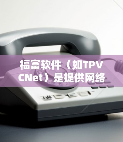福富软件（如TPVCNet）是提供网络VPN服务的软件，通常用于远程办公、视频会议、文件传输等场景。以下是使用福富软件进行VPN登录的常见步骤