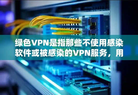 绿色VPN是指那些不使用感染软件或被感染的VPN服务，用户可以直接访问的VPN。以下是几个知名的绿色VPN网站
