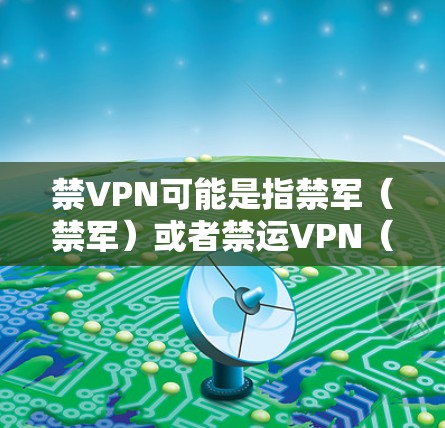 禁VPN可能是指禁军(禁军)或者禁运VPN(禁运国际互联网)如果指的是禁军,那么可能是在讨论冷战时期的俄罗斯军事政策