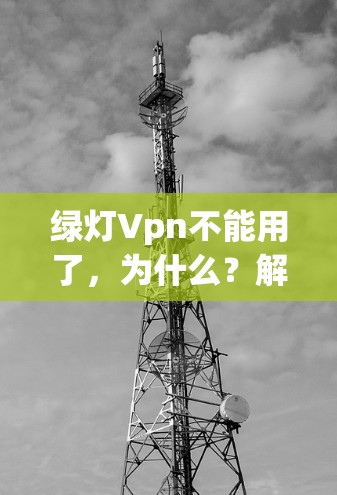 绿灯Vpn不能用了，为什么？解决方案有哪些？
