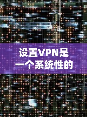 设置VPN是一个系统性的过程,需要按照以下步骤进行