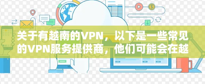关于有越南的VPN,以下是一些常见的VPN服务提供商,他们可能会在越南有业务或提供网络访问