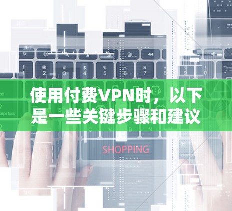 使用付费VPN时，以下是一些关键步骤和建议