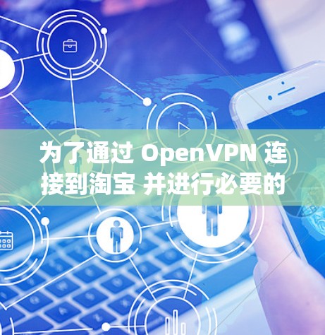 为了通过 OpenVPN 连接到淘宝 并进行必要的验证,您可以按照以下步骤操作