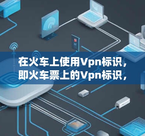 在火车上使用Vpn标识，即火车票上的Vpn标识，是火车票上的特殊编码方式，通常用于特定列车和特定乘客上。以下是关于Vpn的一些关键点