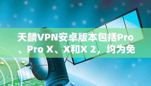 天麟VPN安卓版本包括Pro、Pro X、X和X 2，均为免费服务，分别适合不同用户需求