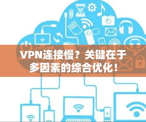 VPN连接慢?关键在于多因素的综合优化!