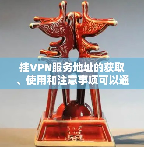 挂VPN服务地址的获取、使用和注意事项可以通过以下步骤进行