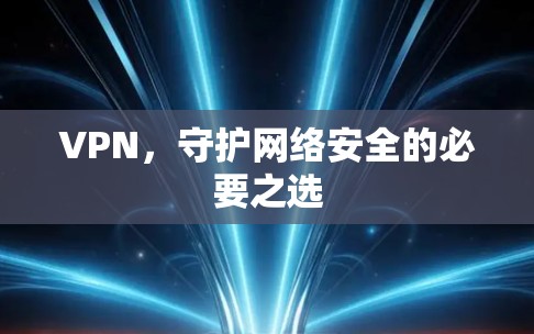 VPN，守护网络安全的必要之选