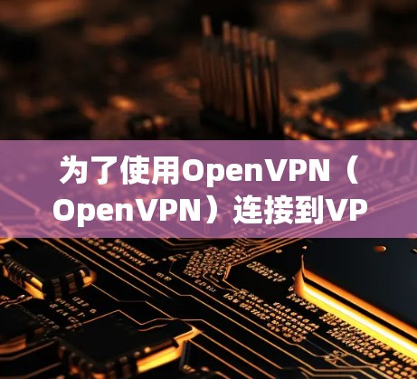 为了使用OpenVPN(OpenVPN)连接到VPN服务器,您需要以下设备和步骤