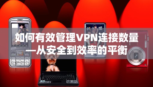 如何有效管理VPN连接数量—从安全到效率的平衡