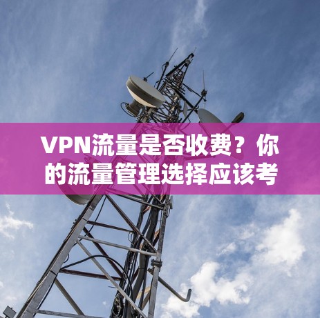 VPN流量是否收费？你的流量管理选择应该考虑哪些因素？