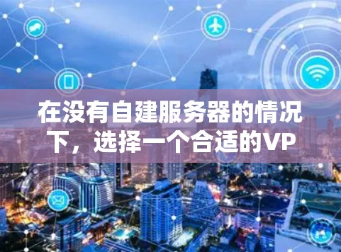 在没有自建服务器的情况下，选择一个合适的VPN工具是一个关键的决定步骤。以下是对几种推荐工具的详细分析和使用指南