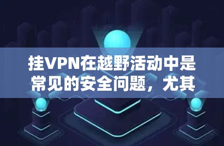 挂VPN在越野活动中是常见的安全问题，尤其是在活动期间，网络可能会被恶意攻击。以下是如何在极限越野中安全地挂VPN的步骤和建议