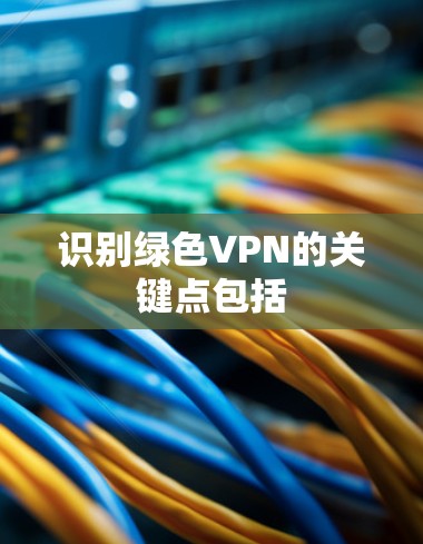 识别绿色VPN的关键点包括