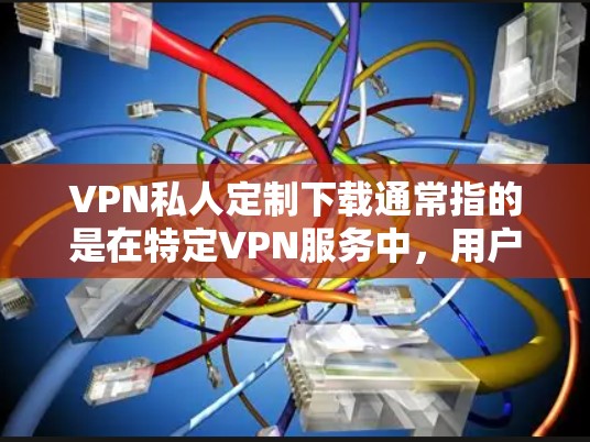 VPN私人定制下载通常指的是在特定VPN服务中，用户可以对VPN设置进行定制，例如选择特定的服务器、调整IP地址、设置设备保护等。以下是常见VPN服务的推荐，供您参考