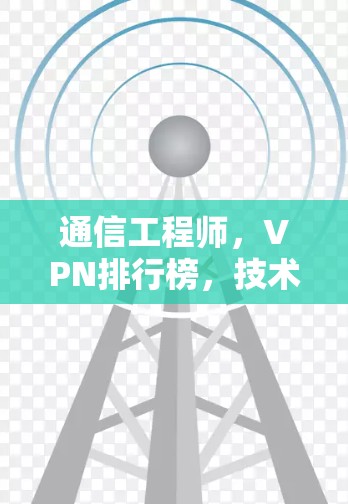 通信工程师，VPN排行榜，技术、用户、市场分析