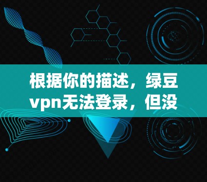根据你的描述，绿豆vpn无法登录，但没有具体说明的平台或问题，我无法直接提供解决方案。以下是几种可能的解决方案方向