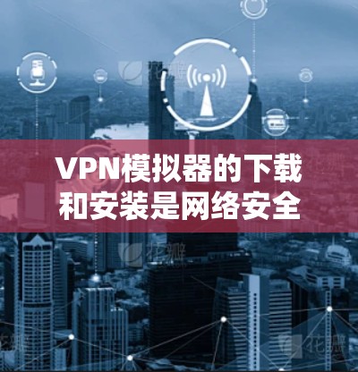 VPN模拟器的下载和安装是网络安全中重要的一环，特别是当您需要安全性或隐私保护时。以下是一些常见的VPN模拟器下载和安装指南，适用于不同需求的用户