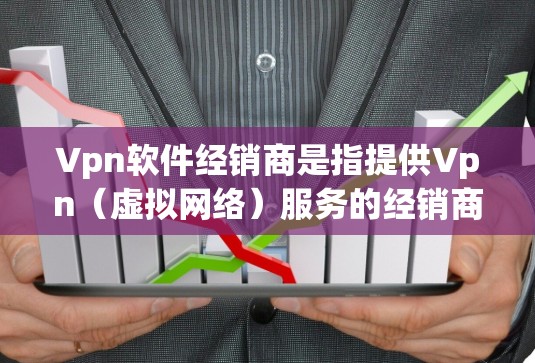 Vpn软件经销商是指提供Vpn（虚拟网络）服务的经销商公司。Vpn软件是一种用于通过网络连接外部服务器或设备来实现数据传输和访问的软件，广泛应用于游戏、视频会议、邮件等场景